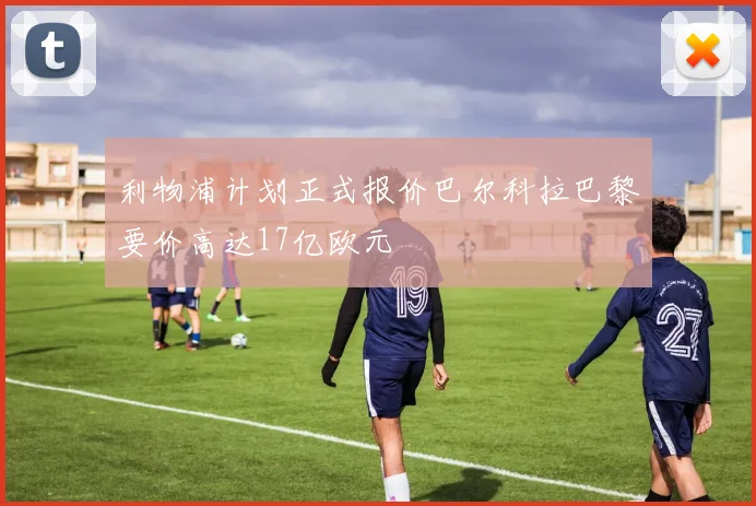 利物浦计划正式报价巴尔科拉巴黎要价高达17亿欧元