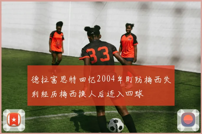 德拉富恩特回忆2004年盯防梅西失利经历梅西换人后连入四球