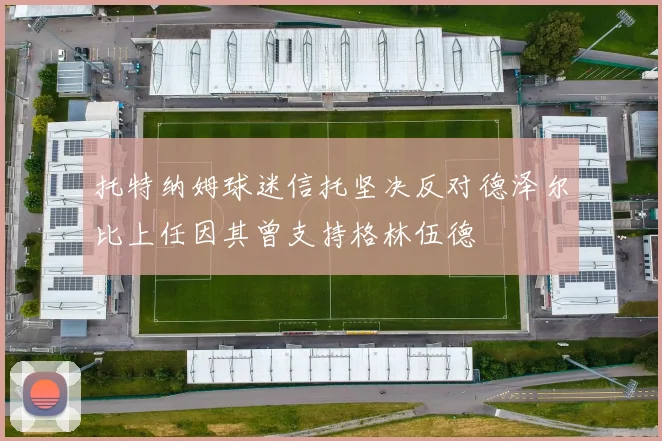 托特纳姆球迷信托坚决反对德泽尔比上任因其曾支持格林伍德