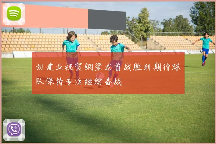 刘建业祝贺铜梁龙首战胜利期待球队保持专注继续奋战
