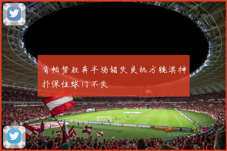 肯帕努狂奔半场错失良机方镜淇神扑保住球门不失