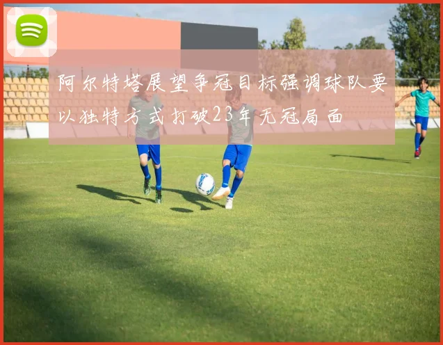 阿尔特塔展望争冠目标强调球队要以独特方式打破23年无冠局面