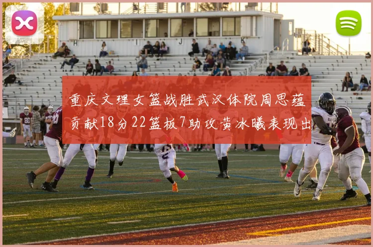 重庆文理女篮战胜武汉体院周思蕴贡献18分22篮板7助攻黄冰曦表现出色斩获23分6篮板