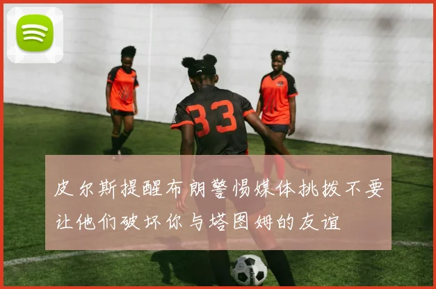 皮尔斯提醒布朗警惕媒体挑拨不要让他们破坏你与塔图姆的友谊