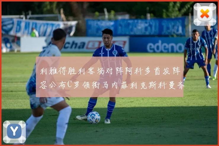 利雅得胜利客场对阵阿科多首发阵容公布C罗领衔马内菲利克斯科曼齐发