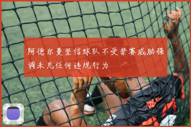 阿德尔曼坚信球队不受禁赛威胁强调未见任何违规行为