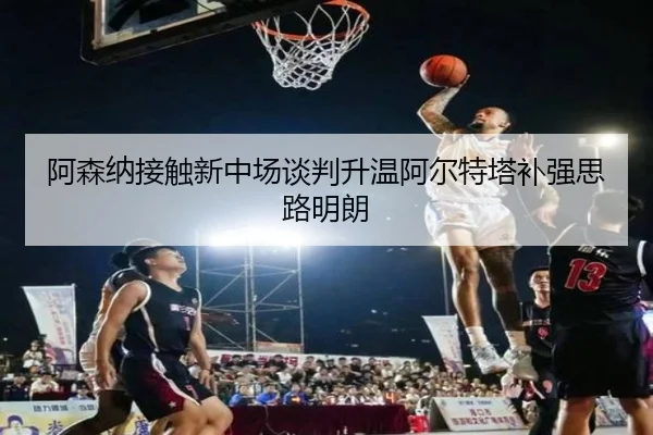 阿森纳接触新中场谈判升温阿尔特塔补强思路明朗