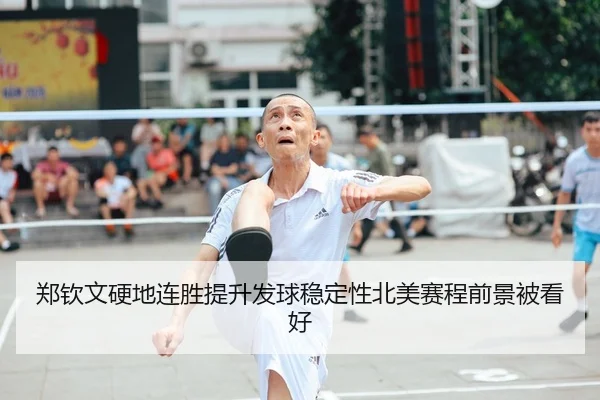 郑钦文硬地连胜提升发球稳定性北美赛程前景被看好